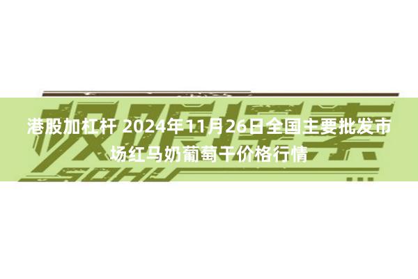 港股加杠杆 2024年11月26日全国主要批发市场红马奶葡萄干价格行情