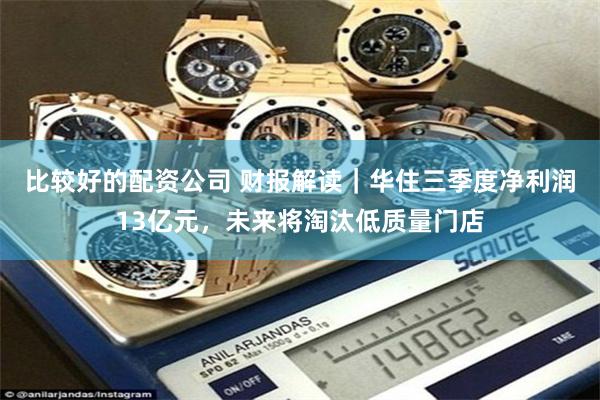 比较好的配资公司 财报解读｜华住三季度净利润13亿元，未来将淘汰低质量门店