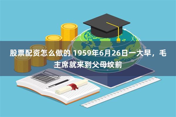 股票配资怎么做的 1959年6月26日一大早，毛主席就来到父母坟前