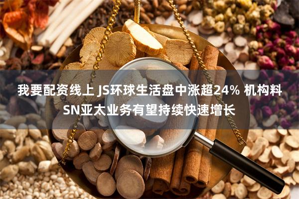 我要配资线上 JS环球生活盘中涨超24% 机构料SN亚太业务有望持续快速增长