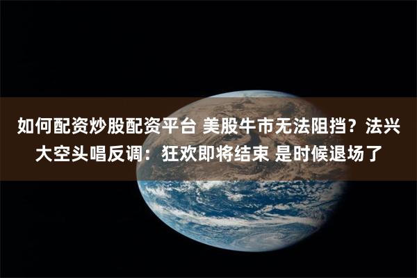 如何配资炒股配资平台 美股牛市无法阻挡？法兴大空头唱反调：狂欢即将结束 是时候退场了