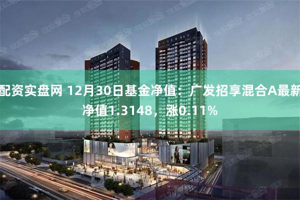 配资实盘网 12月30日基金净值：广发招享混合A最新净值1.3148，涨0.11%