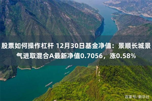 股票如何操作杠杆 12月30日基金净值：景顺长城景气进取混合A最新净值0.7056，涨0.58%