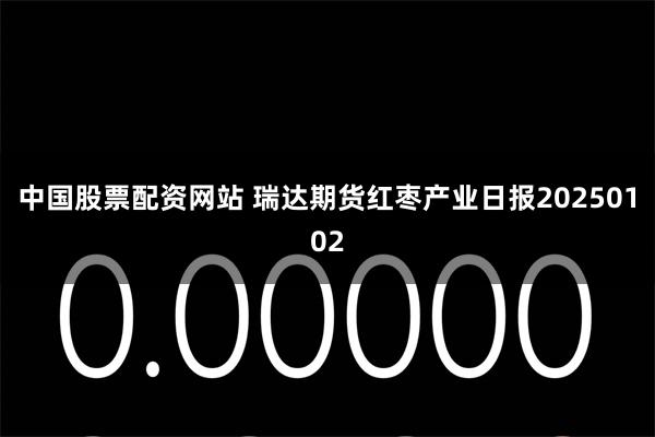 中国股票配资网站 瑞达期货红枣产业日报20250102