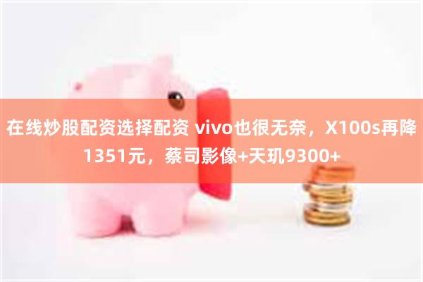 在线炒股配资选择配资 vivo也很无奈，X100s再降1351元，蔡司影像+天玑9300+
