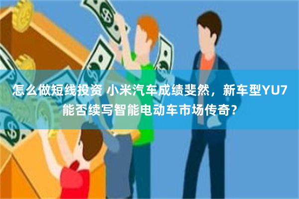 怎么做短线投资 小米汽车成绩斐然，新车型YU7能否续写智能电动车市场传奇？