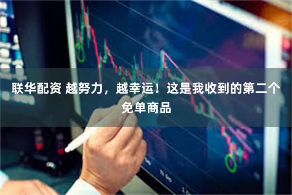 联华配资 越努力，越幸运！这是我收到的第二个免单商品