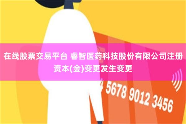 在线股票交易平台 睿智医药科技股份有限公司注册资本(金)变更发生变更
