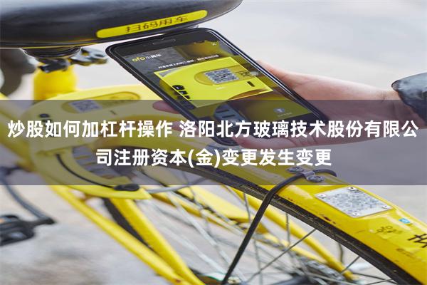 炒股如何加杠杆操作 洛阳北方玻璃技术股份有限公司注册资本(金)变更发生变更