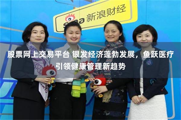 股票网上交易平台 银发经济蓬勃发展，鱼跃医疗引领健康管理新趋势