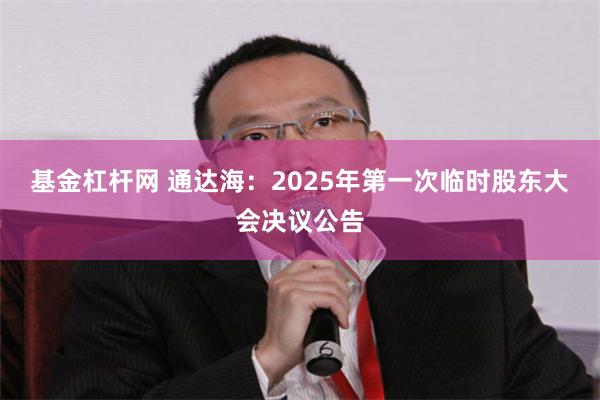 基金杠杆网 通达海：2025年第一次临时股东大会决议公告