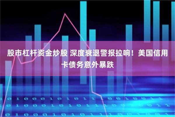 股市杠杆资金炒股 深度衰退警报拉响！美国信用卡债务意外暴跌