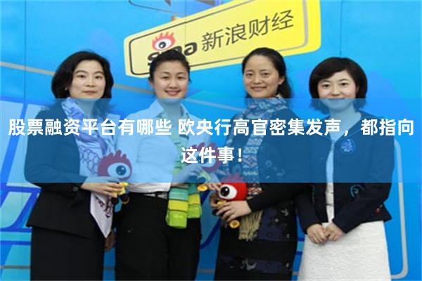 股票融资平台有哪些 欧央行高官密集发声，都指向这件事！