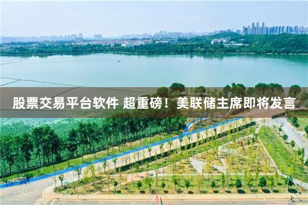 股票交易平台软件 超重磅！美联储主席即将发言