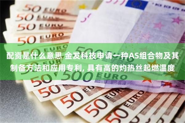 配资是什么意思 金发科技申请一种AS组合物及其制备方法和应用专利, 具有高的灼热丝起燃温度