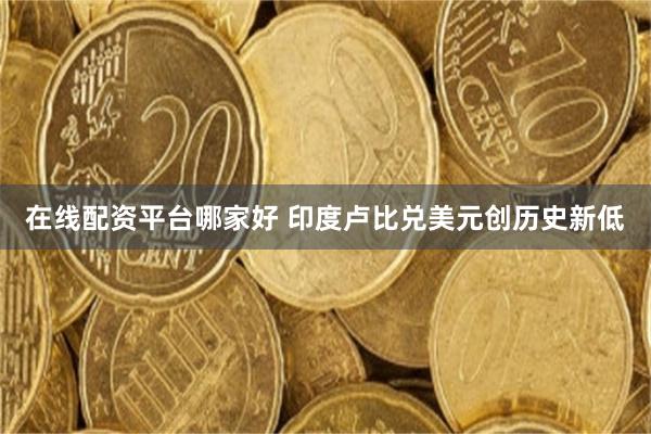 在线配资平台哪家好 印度卢比兑美元创历史新低