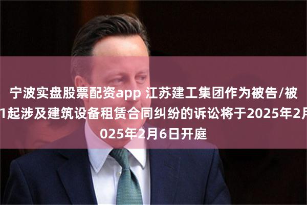 宁波实盘股票配资app 江苏建工集团作为被告/被上诉人的1起涉及建筑设备租赁合同纠纷的诉讼将于2025年2月6日开庭