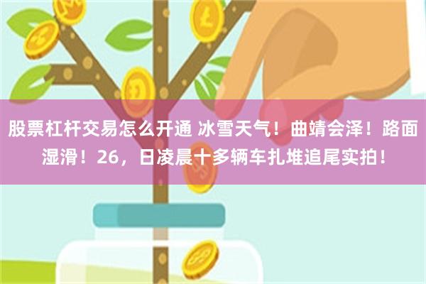 股票杠杆交易怎么开通 冰雪天气！曲靖会泽！路面湿滑！26，日凌晨十多辆车扎堆追尾实拍！