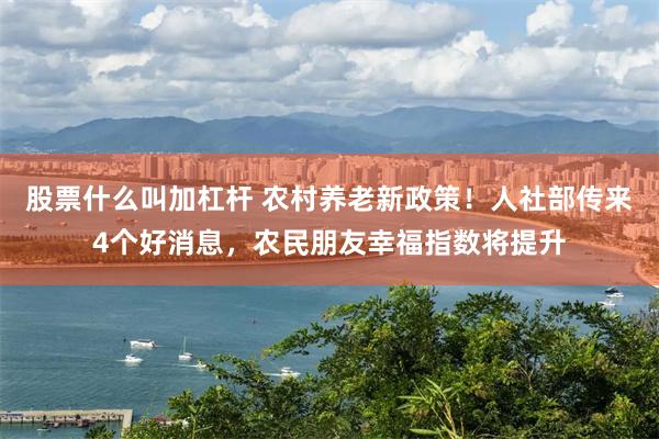 股票什么叫加杠杆 农村养老新政策！人社部传来4个好消息，农民朋友幸福指数将提升