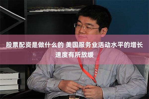 股票配资是做什么的 美国服务业活动水平的增长速度有所放缓