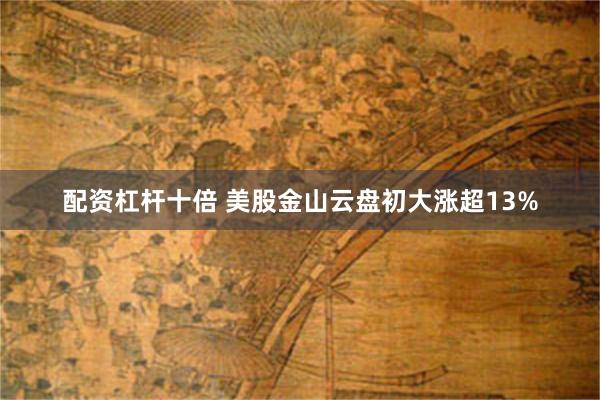 配资杠杆十倍 美股金山云盘初大涨超13%