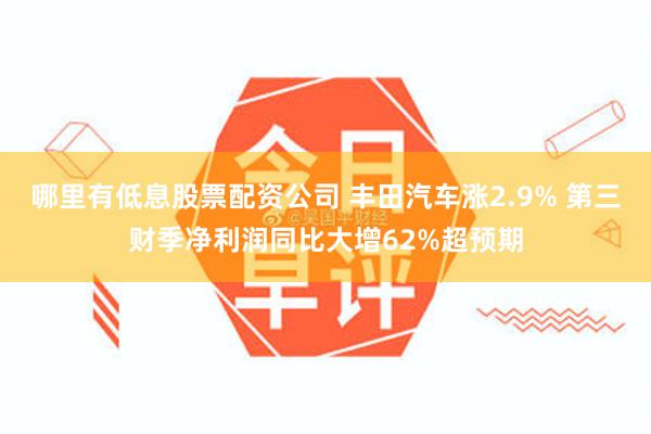 哪里有低息股票配资公司 丰田汽车涨2.9% 第三财季净利润同比大增62%超预期