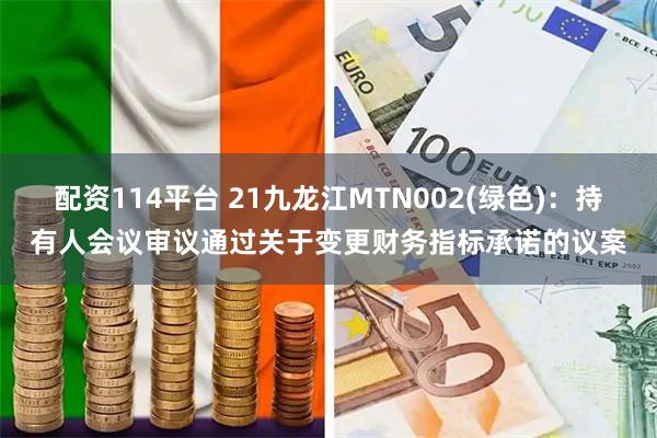 配资114平台 21九龙江MTN002(绿色)：持有人会议审议通过关于变更财务指标承诺的议案
