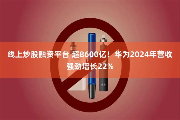 线上炒股融资平台 超8600亿！华为2024年营收强劲增长22%
