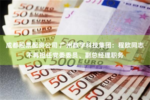成都股票配资公司 广州数字科技集团：程欧同志不再担任党委委员、副总经理职务