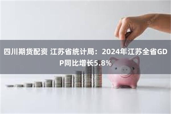 四川期货配资 江苏省统计局：2024年江苏全省GDP同比增长5.8%