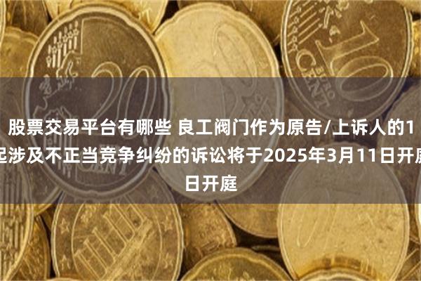 股票交易平台有哪些 良工阀门作为原告/上诉人的1起涉及不正当竞争纠纷的诉讼将于2025年3月11日开庭