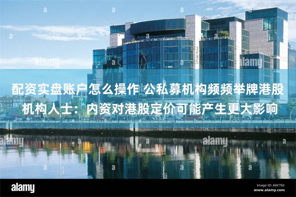 配资实盘账户怎么操作 公私募机构频频举牌港股 机构人士：内资对港股定价可能产生更大影响