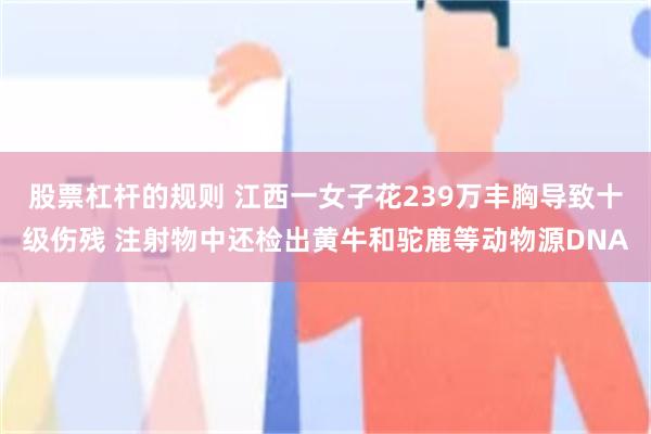 股票杠杆的规则 江西一女子花239万丰胸导致十级伤残 注射物中还检出黄牛和驼鹿等动物源DNA