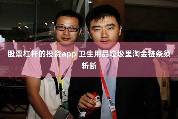 股票杠杆的投资app 卫生用品垃圾里淘金链条须斩断