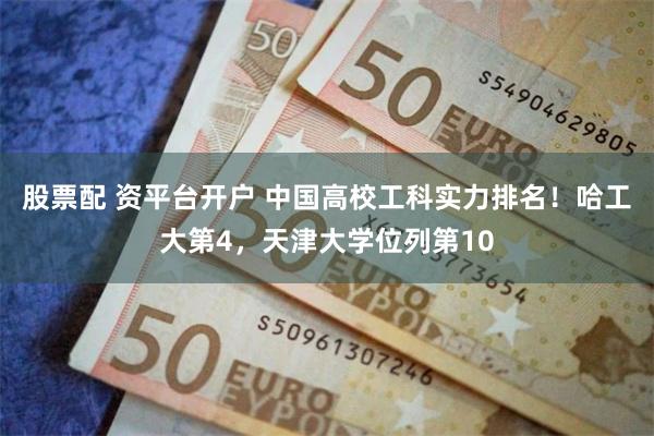 股票配 资平台开户 中国高校工科实力排名！哈工大第4，天津大学位列第10