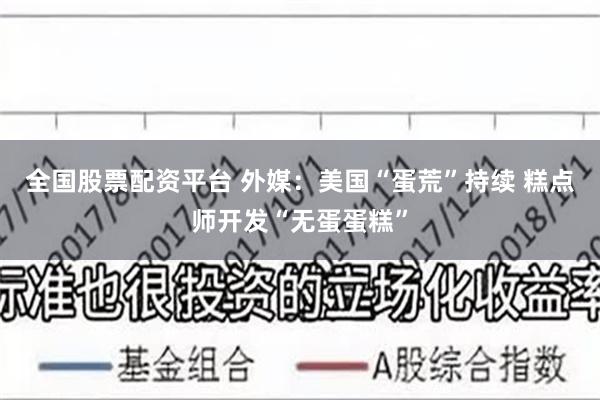 全国股票配资平台 外媒：美国“蛋荒”持续 糕点师开发“无蛋蛋糕”