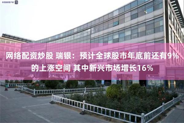 网络配资炒股 瑞银：预计全球股市年底前还有9%的上涨空间 其中新兴市场增长16%