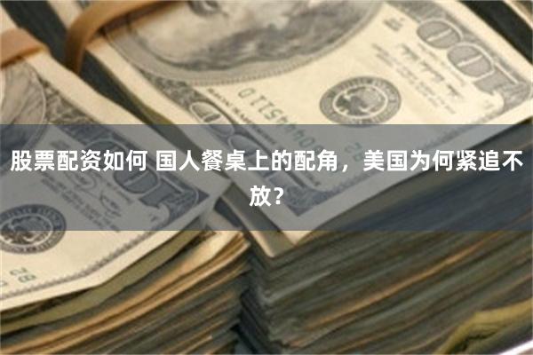 股票配资如何 国人餐桌上的配角，美国为何紧追不放？