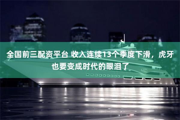 全国前三配资平台 收入连续13个季度下滑，虎牙也要变成时代的眼泪了