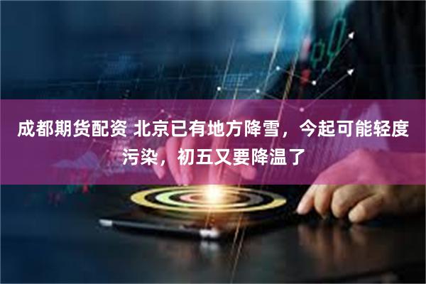 成都期货配资 北京已有地方降雪，今起可能轻度污染，初五又要降温了