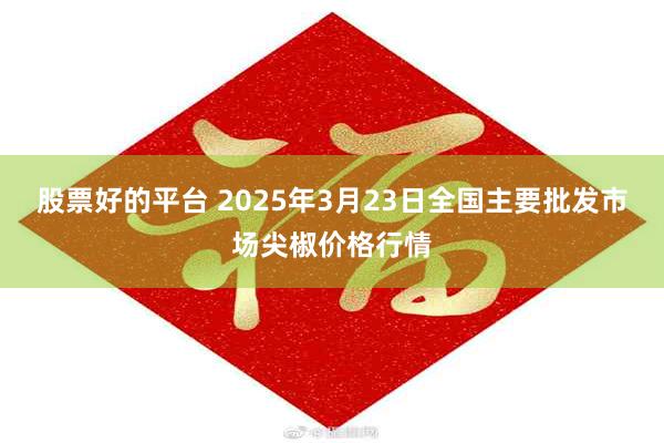 股票好的平台 2025年3月23日全国主要批发市场尖椒价格行情
