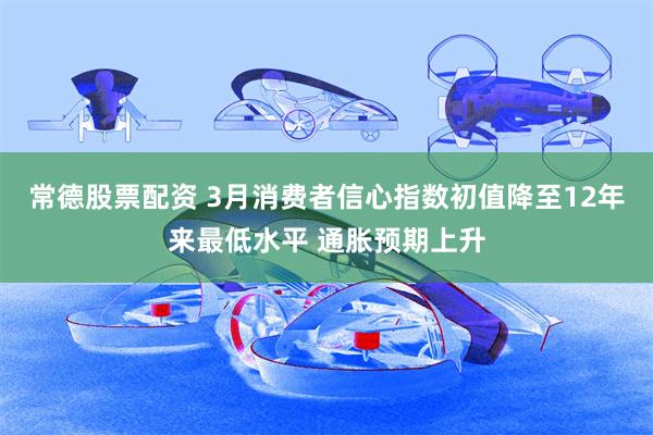 常德股票配资 3月消费者信心指数初值降至12年来最低水平 通胀预期上升