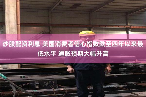 炒股配资利息 美国消费者信心指数跌至四年以来最低水平 通胀预期大幅升高