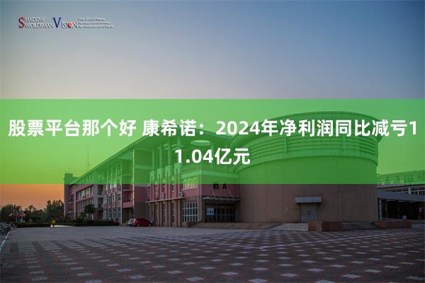 股票平台那个好 康希诺：2024年净利润同比减亏11.04亿元