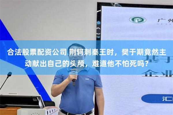 合法股票配资公司 荆轲刺秦王时，樊于期竟然主动献出自己的头颅，难道他不怕死吗？