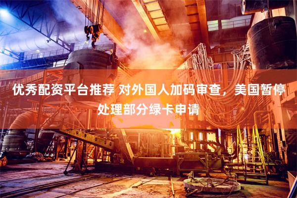 优秀配资平台推荐 对外国人加码审查，美国暂停处理部分绿卡申请