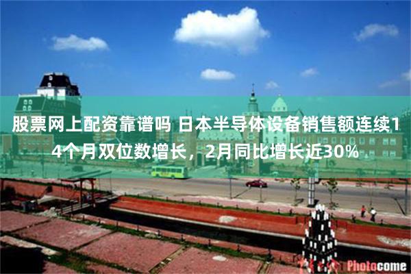 股票网上配资靠谱吗 日本半导体设备销售额连续14个月双位数增长，2月同比增长近30%