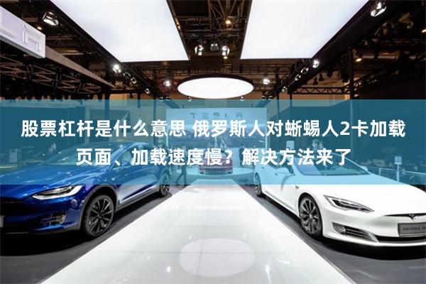 股票杠杆是什么意思 俄罗斯人对蜥蜴人2卡加载页面、加载速度慢？解决方法来了