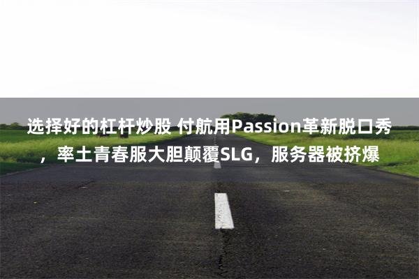 选择好的杠杆炒股 付航用Passion革新脱口秀，率土青春服大胆颠覆SLG，服务器被挤爆