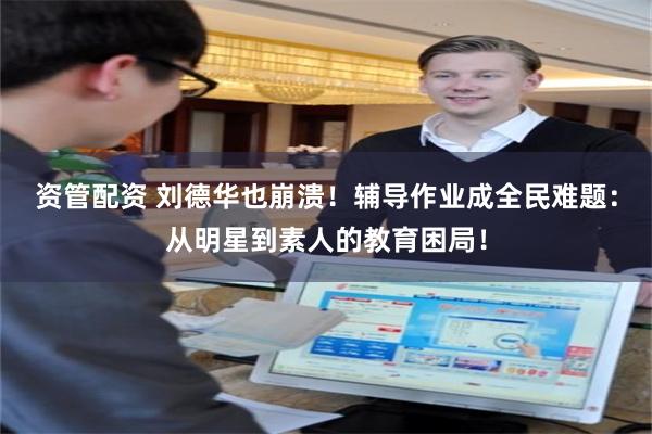 资管配资 刘德华也崩溃！辅导作业成全民难题：从明星到素人的教育困局！